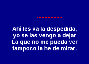 Ahi Ies va Ia despedida,

yo se las vengo a dejar
La que no me pueda ver
tampoco la he de mirar.