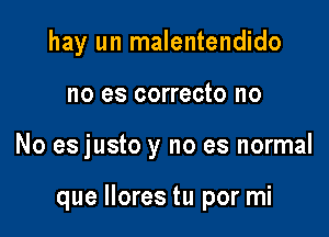 hay un malentendido

no es correcto no

No es justo y no es normal

que Ilores tu por mi