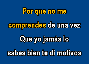 Por que no me

comprendes de una vez

Que yo jamails lo

sabes bien te di motivos