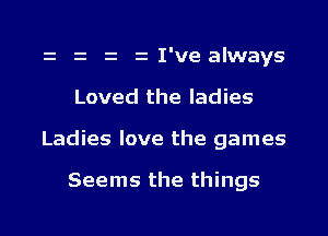 e z z zI've always

Loved the ladies

Ladies love the games

Seems the things