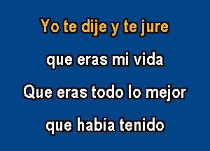 Yo te dije y te jure
que eras mi Vida

Que eras todo lo mejor

que habia tenido