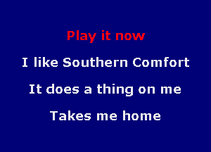 I like Southern Comfort

It does a thing on me

Takes me home