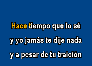 Hace tiempo que lo sfe

y yo jamas te dije nada

y a pesar de tu traicibn