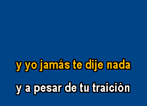 y yo jamas te dije nada

y a pesar de tu traicibn