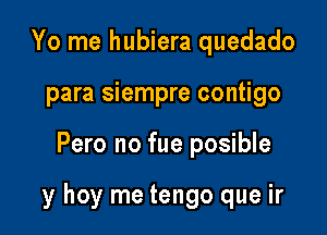 Yo me hubiera quedado
para siempre contigo

Pero no fue posible

y hoy me tengo que ir