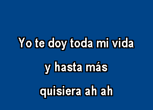 Yo te doy toda mi Vida

y hasta mas

quisiera ah ah