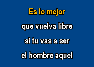 Es lo mejor
que vuelva libre

si tu vas a ser

el hombre aquel