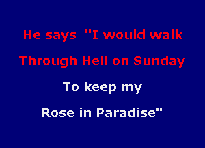 To keep my

Rose in Paradise
