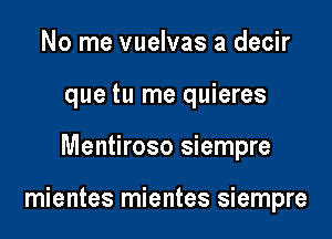 No me vuelvas a decir

que tu me quieres

Mentiroso siempre

mientes mientes siempre