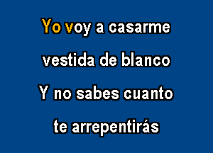 Yo voy a casarme

vestida de blanco
Y no sabes cuanto

te arrepentierls