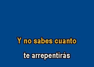 Y no sabes cuanto

te arrepentierls