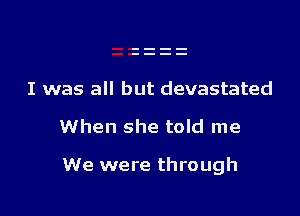 I was all but devastated

When she told me

We were through