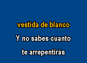 vestida de blanco

Y no sabes cuanto

te arrepentierls