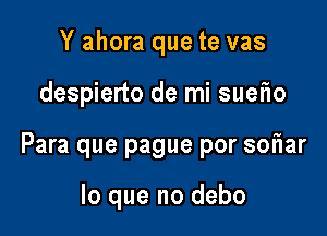 Y ahora que te vas

despierto de mi sueflo

Para que pague por soFIar

lo que no debo