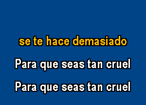 se te hace demasiado

Para que seas tan cruel

Para que seas tan cruel