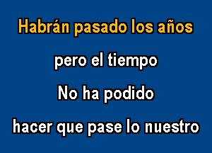 Habrzlm pasado Ios atios

pero el tiempo

No ha podido

hacer que pase lo nuestro