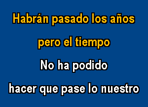 Habrzlm pasado Ios atios

pero el tiempo

No ha podido

hacer que pase lo nuestro