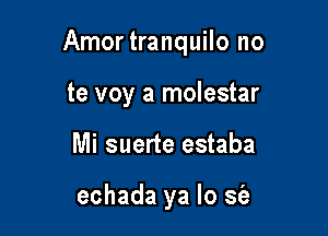 Amortranquilo no

te voy a molestar
Mi suerte estaba

echada ya lo sfe