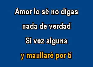 Amor lo sEe no digas

nada de verdad
Si vez alguna

y maullart'e por ti