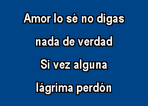 Amor lo sEe no digas

nada de verdad
Si vez alguna

laigrima perdbn