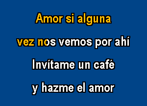 Amor si alguna

vez nos vemos por ahi
lnvitame un caft'a

y hazme el amor