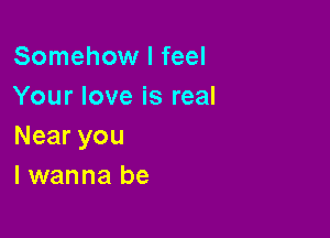 Somehow I feel
Your love is real

Nearyou
I wanna be