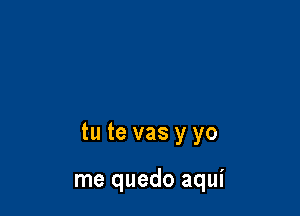 tu te vas y yo

me quedo aqui