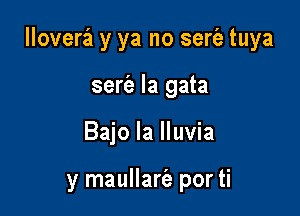 Ilovera y ya no sert'e tuya

ser'e la gata
Bajo la lluvia

y maullarie por ti