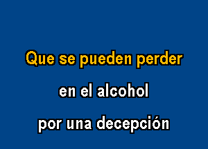 Que se pueden perder

en el alcohol

por una decepcic'm