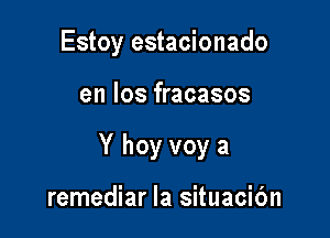 Estoy estacionado

en los fracasos

Y hoy voy a

remediar la situacic'm