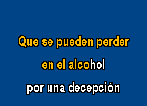 Que se pueden perder

en el alcohol

por una decepcic'm