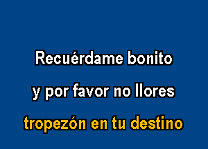 Recucizrdame bonito

y por favor no llores

tropezdn en tu destino