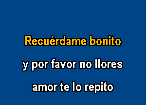 Recucizrdame bonito

y por favor no llores

amor te lo repito