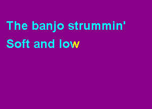 The banjo strummin'
Soft and low