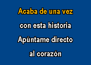 Acaba de una vez

con esta historia

Apl'mtame directo

al corazbn