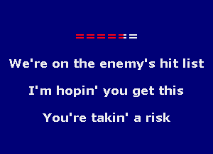 We're on the enemy's hit list

I'm hopin' you get this

You're takin' a risk