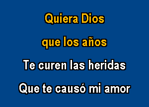 Quiera Dios

que Ios aiios

Te curen Ias heridas

Que te causb mi amor