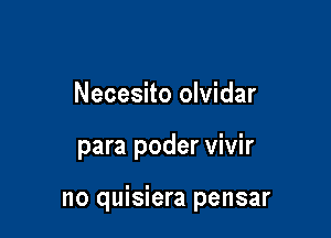 Necesito olvidar

para poder vivir

no quisiera pensar