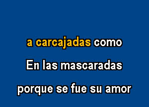 a carcajadas como

En las mascaradas

porque se fue su amor