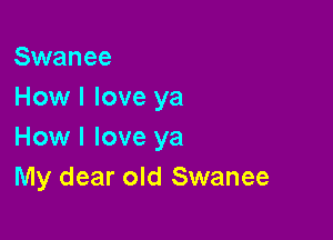 Swanee
How I love ya

How I love ya
My dear old Swanee