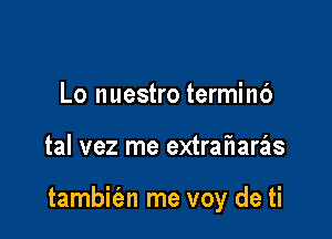 Lo nuestro terminb

tal vez me extraharais

tambit'en me voy de ti