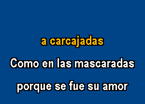 a carcajadas

Como en Ias mascaradas

porque se fue su amor