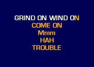 GRIND 0N WIND 0N
CONEIMU
Mmm

HAH
TROUBLE