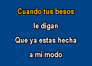 Cuando tus besos

le digan

Que ya estas hecha

a mi modo