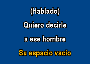 (Hablado)
Quiero decirle

a ese hombre

Su espacio vacio