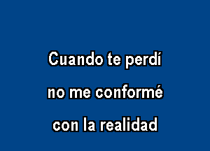 Cuando te perdi

no me conformt'a

con la realidad