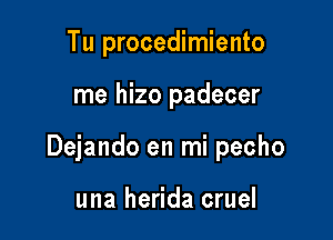 Tu procedimiento

me hizo padecer

Dejando en mi pecho

una herida cruel