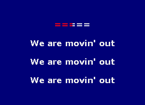 We are movin' out

We are movin' out

We are movin' out