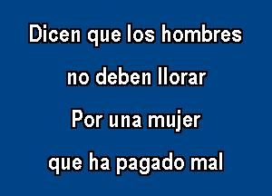 Dicen que los hombres
no deben Ilorar

Por una mujer

que ha pagado mal