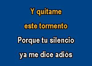 Y quitame

este tormento

Porque tu silencio

ya me dice adibs